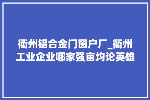 衢州铝合金门窗户厂_衢州工业企业哪家强亩均论英雄榜单来啦有你所在的企业吗