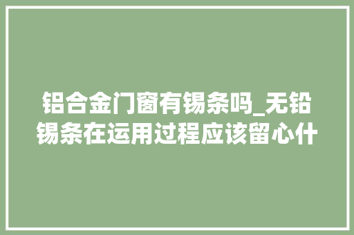 铝合金门窗有锡条吗_无铅锡条在运用过程应该留心什么事项