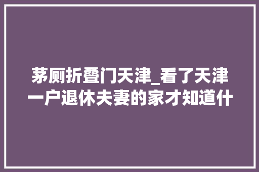 茅厕折叠门天津_看了天津一户退休夫妻的家才知道什么叫高级又大年夜气太倾慕了