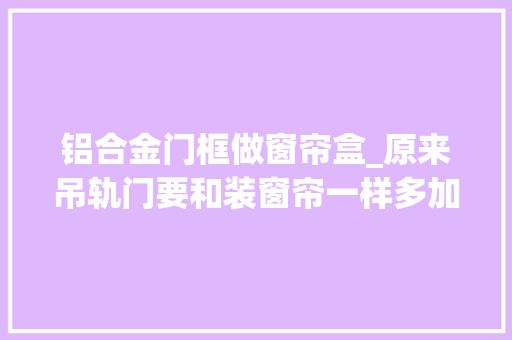 铝合金门框做窗帘盒_原来吊轨门要和装窗帘一样多加一道窗帘盒漂亮省事再也不积灰