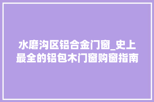 水磨沟区铝合金门窗_史上最全的铝包木门窗购窗指南