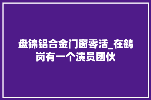 盘锦铝合金门窗零活_在鹤岗有一个演员团伙