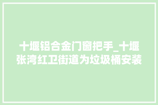 十堰铝合金门窗把手_十堰张湾红卫街道为垃圾桶安装吊环拉手