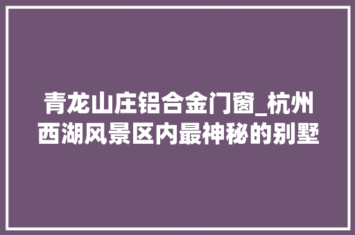 青龙山庄铝合金门窗_杭州西湖风景区内最神秘的别墅青龙山庄一