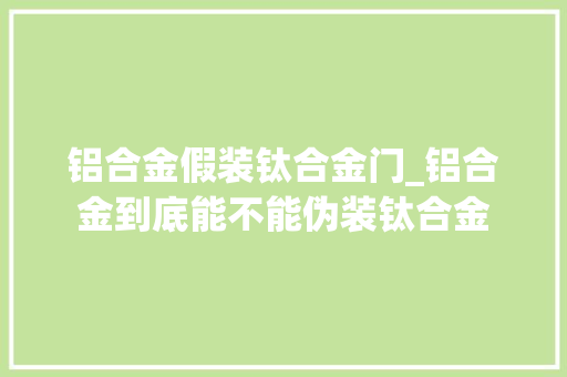 铝合金假装钛合金门_铝合金到底能不能伪装钛合金