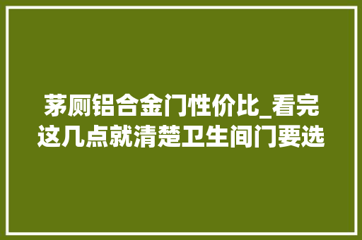 茅厕铝合金门性价比_看完这几点就清楚卫生间门要选铝合金照样木质了可惜我看晚了