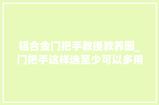 铝合金门把手教授教养图_门把手这样选至少可以多用50年涨常识