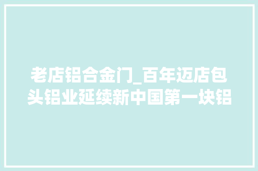 老店铝合金门_百年迈店包头铝业延续新中国第一块铝锭的骄傲