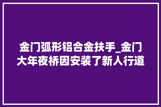 金门弧形铝合金扶手_金门大年夜桥因安装了新人行道栏杆板而开始吹奏乐曲
