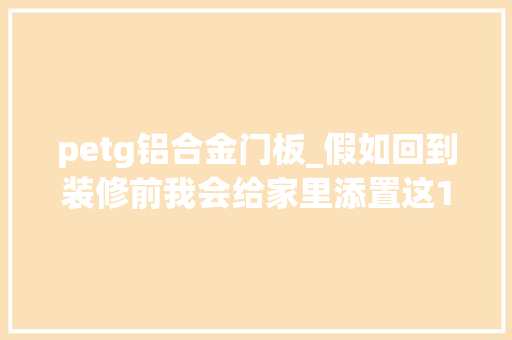 petg铝合金门板_假如回到装修前我会给家里添置这10个设计让小家越住越舒心