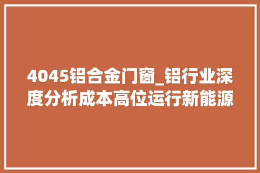 4045铝合金门窗_铝行业深度分析成本高位运行新能源汽车光伏铝材需求稳增长