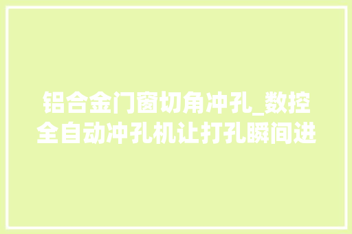 铝合金门窗切角冲孔_数控全自动冲孔机让打孔瞬间进度提升几个档次照样带剪切功能的哦
