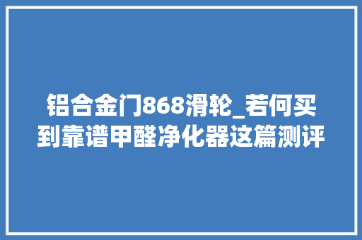 铝合金门868滑轮_若何买到靠谱甲醛净化器这篇测评告诉你内附避坑指南