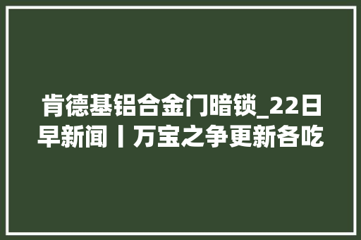 肯德基铝合金门暗锁_22日早新闻丨万宝之争更新各吃一张黄牌
