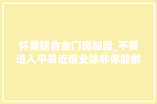 怀柔铝合金门窗加盟_不要进入平易近宿业除非你能做好差异化超级不雅观点