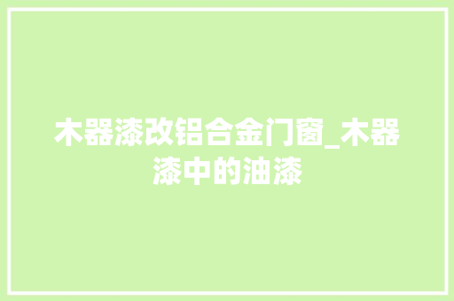 木器漆改铝合金门窗_木器漆中的油漆