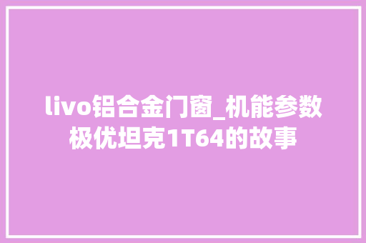livo铝合金门窗_机能参数极优坦克1T64的故事