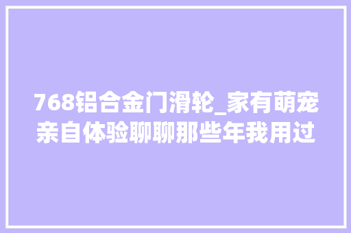768铝合金门滑轮_家有萌宠亲自体验聊聊那些年我用过好用的9款宠物用品