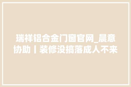 瑞祥铝合金门窗官网_晨意协助丨装修没搞落成人不来了业主和装修公司僵持半月都说对方先违约