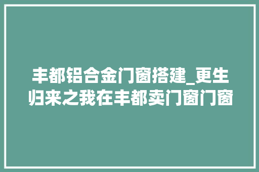 丰都铝合金门窗搭建_更生归来之我在丰都卖门窗门窗人的日常