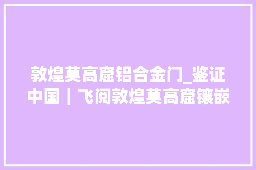 敦煌莫高窟铝合金门_鉴证中国｜飞阅敦煌莫高窟镶嵌在古丝绸之路上的诗意长卷