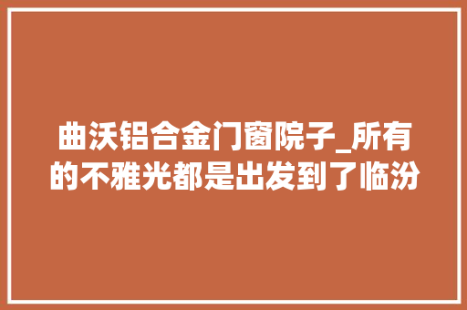 曲沃铝合金门窗院子_所有的不雅光都是出发到了临汾咱是回家曲沃美丽庭院
