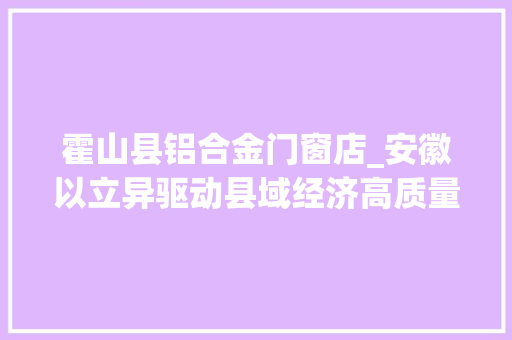 霍山县铝合金门窗店_安徽以立异驱动县域经济高质量成长