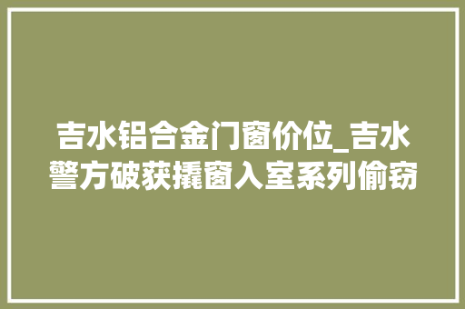 吉水铝合金门窗价位_吉水警方破获撬窗入室系列偷窃案