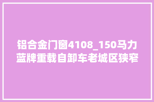 铝合金门窗4108_150马力蓝牌重载自卸车老城区狭窄街道也能进出自如