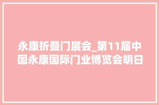 永康折叠门展会_第11届中国永康国际门业博览会明日启幕拿好攻略来逛展亮点资讯早知道→