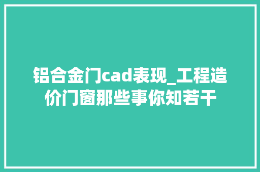 铝合金门cad表现_工程造价门窗那些事你知若干