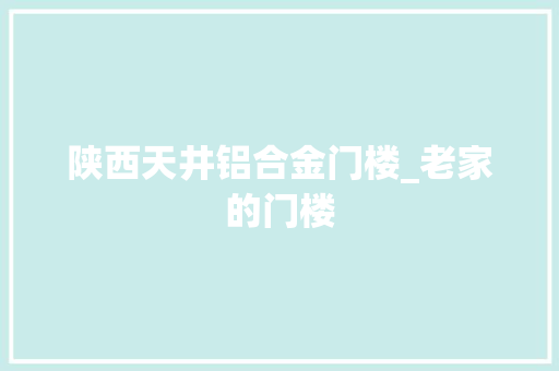 陕西天井铝合金门楼_老家的门楼
