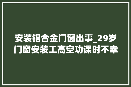 安装铝合金门窗出事_29岁门窗安装工高空功课时不幸坠亡身上系有安然带