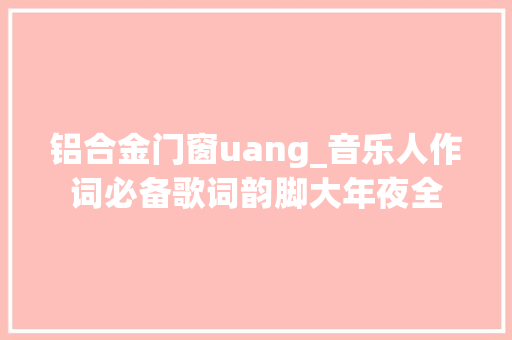 铝合金门窗uang_音乐人作词必备歌词韵脚大年夜全