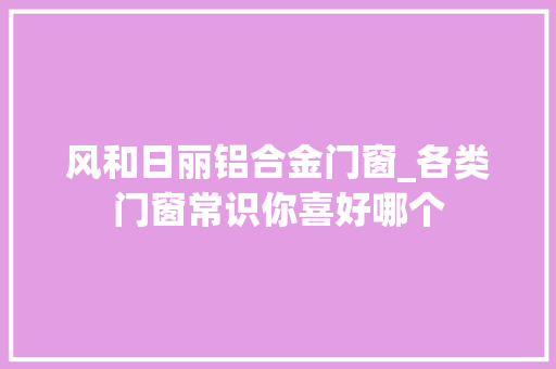 风和日丽铝合金门窗_各类门窗常识你喜好哪个