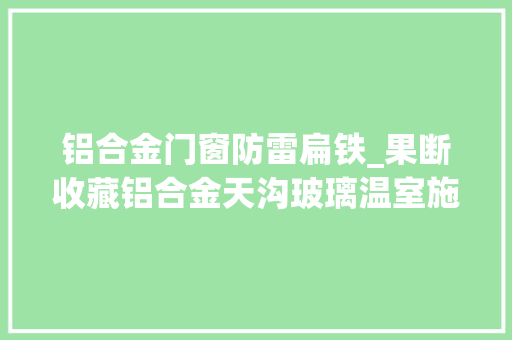 铝合金门窗防雷扁铁_果断收藏铝合金天沟玻璃温室施工常见问题的解决办法