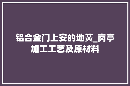 铝合金门上安的地簧_岗亭加工工艺及原材料