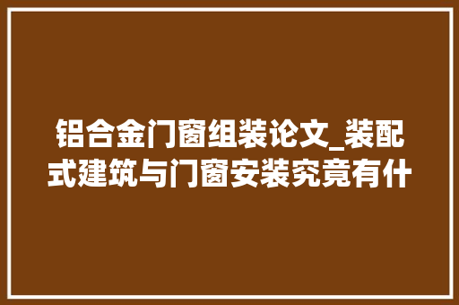 铝合金门窗组装论文_装配式建筑与门窗安装究竟有什么关系