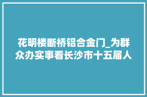 花明楼断桥铝合金门_为群众办实事看长沙市十五届人大年夜代表的履职故事