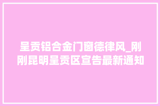 呈贡铝合金门窗德律风_刚刚昆明呈贡区宣告最新通知布告
