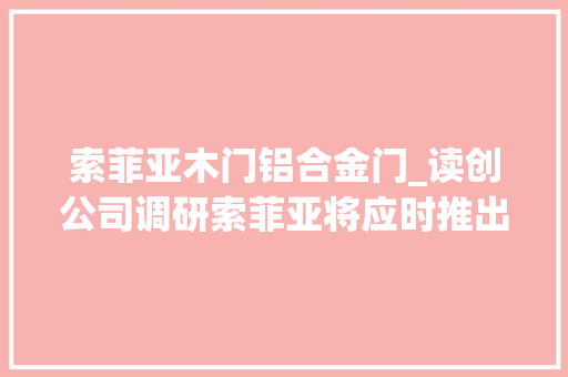 索菲亚木门铝合金门_读创公司调研索菲亚将应时推出股权勉励今朝公司营销团队稳定