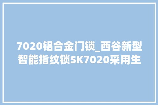 7020铝合金门锁_西谷新型智能指纹锁SK7020采用生物活体半导体指纹识别技能