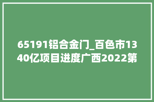 65191铝合金门_百色市1340亿项目进度广西2022第1批统筹推进重项续建类08