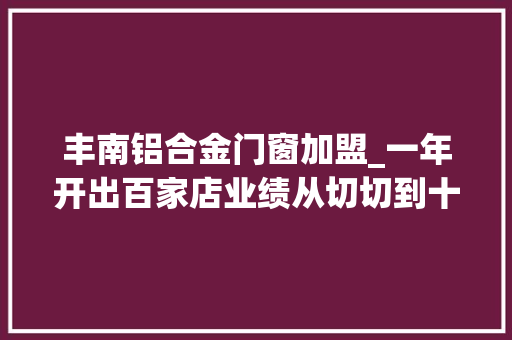 丰南铝合金门窗加盟_一年开出百家店业绩从切切到十亿金佰佰的店Auskin用仓库折扣店模式还击消费遇冷