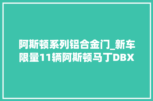 阿斯顿系列铝合金门_新车限量11辆阿斯顿马丁DBX707特别版宣告标准版3248万元起售