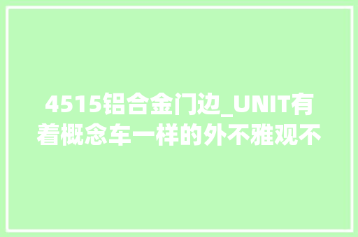 4515铝合金门边_UNIT有着概念车一样的外不雅观不俗的内饰设计不错的设备