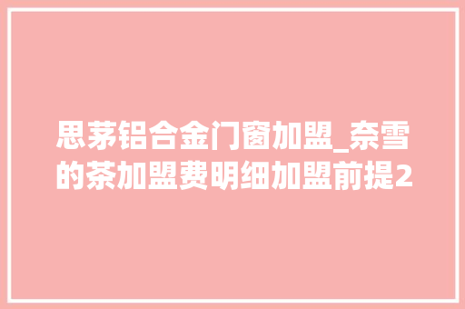 思茅铝合金门窗加盟_奈雪的茶加盟费明细加盟前提2024最新报价总投资1030万