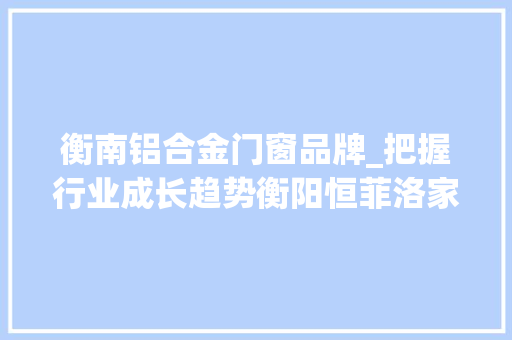 衡南铝合金门窗品牌_把握行业成长趋势衡阳恒菲洛家居宣告多款新产品
