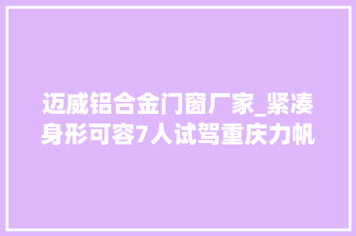 迈威铝合金门窗厂家_紧凑身形可容7人试驾重庆力帆SUV迈威