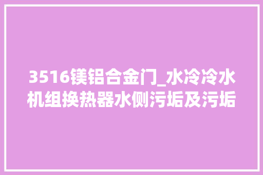 3516镁铝合金门_水冷冷水机组换热器水侧污垢及污垢系数的拔取